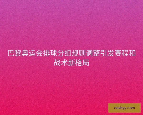 巴黎奥运会排球分组规则调整引发赛程和战术新格局