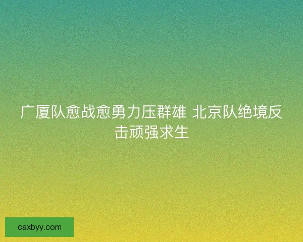 广厦队愈战愈勇力压群雄 北京队绝境反击顽强求生