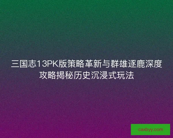 三国志13PK版策略革新与群雄逐鹿深度攻略揭秘历史沉浸式玩法