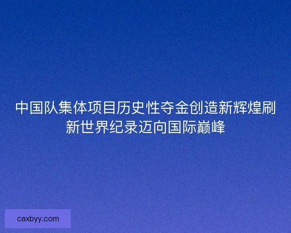 中国队集体项目历史性夺金创造新辉煌刷新世界纪录迈向国际巅峰