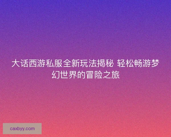 大话西游私服全新玩法揭秘 轻松畅游梦幻世界的冒险之旅