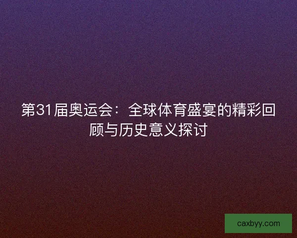 第31届奥运会：全球体育盛宴的精彩回顾与历史意义探讨